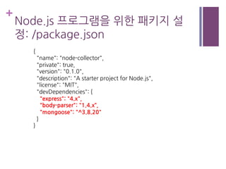 +
Node.js 프로그램을 위한 패키지 설
정: /package.json
{
"name": "node-collector",
"private": true,
"version": "0.1.0",
"description": "A starter project for Node.js",
"license": "MIT",
"devDependencies": {
"express": "4.x",
"body-parser": "1.4.x“,
"mongoose": "^3.8.20"
}
}
 