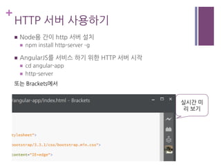 +
HTTP 서버 사용하기
n  Node용 간이 http 서버 설치
n  npm install http-server –g
n  AngularJS를 서비스 하기 위한 HTTP 서버 시작
n  cd angular-app
n  http-server
실시간 미
리 보기
또는 Brackets에서
 