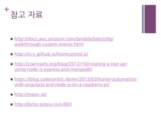 +
참고 자료
n  http://docs.aws.amazon.com/lambda/latest/dg/
walkthrough-custom-events.html
n  http://ni-c.github.io/heimcontrol.js/
n  http://coenraets.org/blog/2012/10/creating-a-rest-api-
using-node-js-express-and-mongodb/
n  https://blog.codecentric.de/en/2013/03/home-automation-
with-angularjs-and-node-js-on-a-raspberry-pi/
n  http://mean.io/
n  http://bcho.tistory.com/881
 