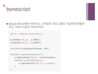 +
bonescript
n  Beagle Bone에서 아두이노 스타일의 프로그램이 가능하게 만들어
주는 자바스크립트 라이브러리
 