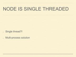 NODE IS SINGLE THREADED
Single thread?!
Multi-process solution
 
