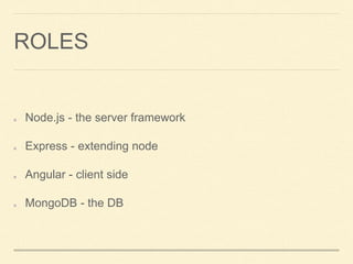 ROLES
Node.js - the server framework
Express - extending node
Angular - client side
MongoDB - the DB
 