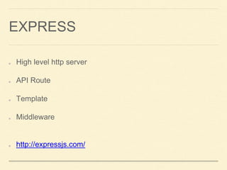 EXPRESS
High level http server
API Route
Template
Middleware
http://expressjs.com/
 