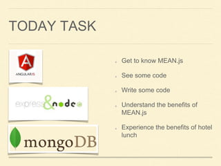 TODAY TASK
Get to know MEAN.js
See some code
Write some code
Understand the benefits of
MEAN.js
Experience the benefits of hotel
lunch
 