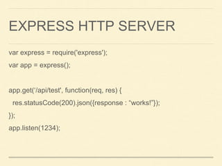 EXPRESS HTTP SERVER
var express = require('express');
var app = express();
app.get(‘/api/test', function(req, res) {
res.statusCode(200).json({response : “works!”});
});
app.listen(1234);
 