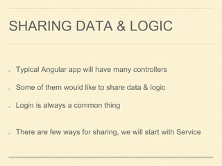 SHARING DATA & LOGIC
Typical Angular app will have many controllers
Some of them would like to share data & logic
Login is always a common thing
There are few ways for sharing, we will start with Service
 