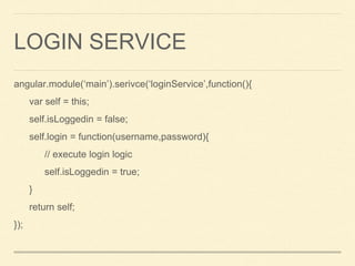 LOGIN SERVICE
angular.module(‘main’).serivce(‘loginService’,function(){
var self = this;
self.isLoggedin = false;
self.login = function(username,password){
// execute login logic
self.isLoggedin = true;
}
return self;
});
 
