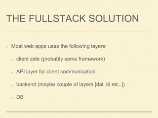 THE FULLSTACK SOLUTION
Most web apps uses the following layers:
client side (probably some framework)
API layer for client communication
backend (maybe couple of layers [dal, bl etc..])
DB
 