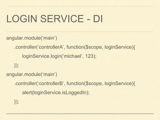 LOGIN SERVICE - DI
angular.module(‘main’)
.controller(‘controllerA’, function($scope, loginService){
loginService.login(‘michael’, 123);
});
angular.module(‘main’)
.controller(‘controllerB’, function($scope, loginService){
alert(loginService.isLoggedIn);
});
 