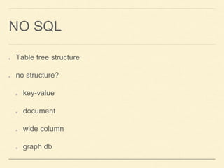 NO SQL
Table free structure
no structure?
key-value
document
wide column
graph db
 