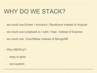 WHY DO WE STACK?
we could use Ember / knockout / Backbone instead of Angular
we could use Loopback.io / sails / hapi instead of Express
we could use CouchBase instead of MongoDB
Why MEAN.js?
easy to glow
eco-system
 