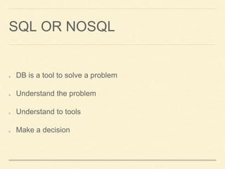 SQL OR NOSQL
DB is a tool to solve a problem
Understand the problem
Understand to tools
Make a decision
 