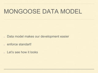 MONGOOSE DATA MODEL
Data model makes our development easier
enforce standart!
Let’s see how it looks
 