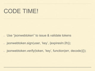 CODE TIME!
Use “jsonwebtoken” to issue & validate tokens
jsonwebtoken.sign(user, ‘key’, {expiresIn:2h});
jsonwebtoken.verify(token, ‘key’, function(err, decode){});
 
