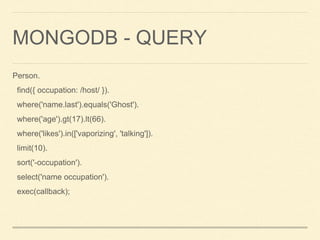 MONGODB - QUERY
Person.
find({ occupation: /host/ }).
where('name.last').equals('Ghost').
where('age').gt(17).lt(66).
where('likes').in(['vaporizing', 'talking']).
limit(10).
sort('-occupation').
select('name occupation').
exec(callback);
 