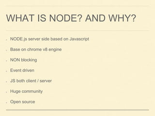 WHAT IS NODE? AND WHY?
NODE.js server side based on Javascript
Base on chrome v8 engine
NON blocking
Event driven
JS both client / server
Huge community
Open source
 