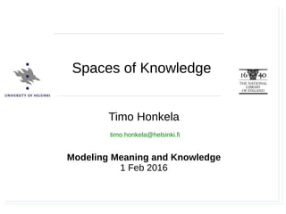 Timo Honkela, Modeling Meaning and Knowledge, Spaces of Knowledge, 1.2.2016
Timo Honkela
Modeling Meaning and Knowledge
1 Feb 2016
timo.honkela@helsinki.fi
Spaces of Knowledge
 