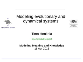 Timo Honkela, Modeling Meaning and Knowledge, 18.4.2016
Timo Honkela
Modeling Meaning and Knowledge
18 Apr 2016
timo.honkela@helsinki.fi
Modeling evolutionary and
dynamical systems
 