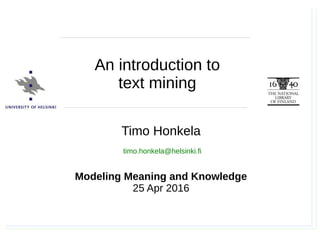 Timo Honkela, Modeling Meaning and Knowledge, 25.4.2016
Timo Honkela
Modeling Meaning and Knowledge
25 Apr 2016
timo.honkela@helsinki.fi
An introduction to
text mining
 