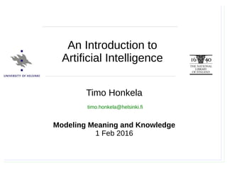 Timo Honkela, Modeling Meaning and Knowledge, 1.2.2016
Timo Honkela
Modeling Meaning and Knowledge
1 Feb 2016
timo.honkela@helsinki.fi
An Introduction to
Artificial Intelligence
 