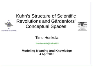 Timo Honkela, Modeling Meaning and Knowledge, 4.4.2016
Timo Honkela
Modeling Meaning and Knowledge
4 Apr 2016
timo.honkela@helsinki.fi
Kuhn’s Structure of Scientific
Revolutions and Gärdenfors’
Conceptual Spaces
 
