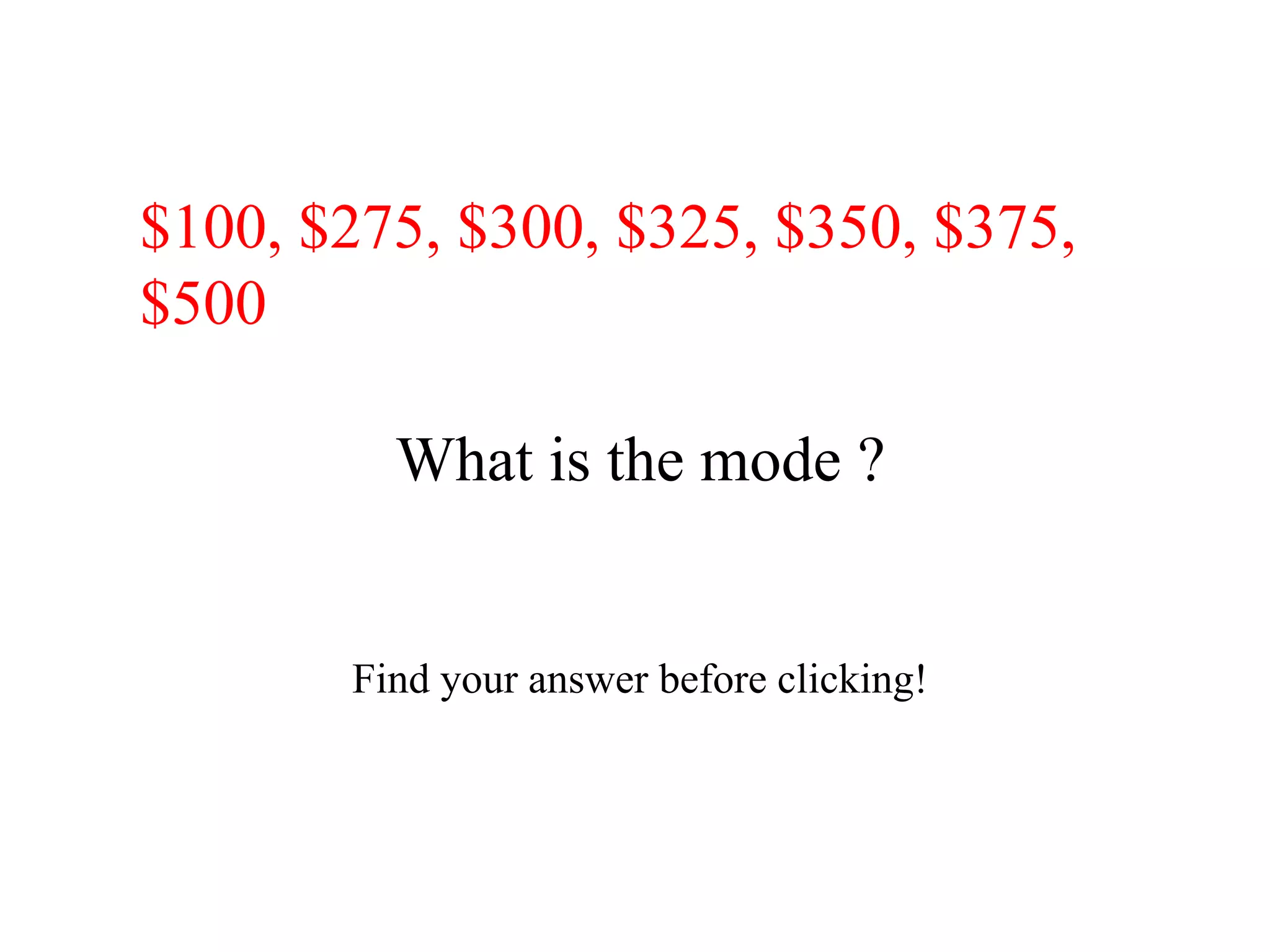 $100, $275, $300, $325, $350, $375,
$500

         What is the mode ?


       Find your answer before clicking!
 