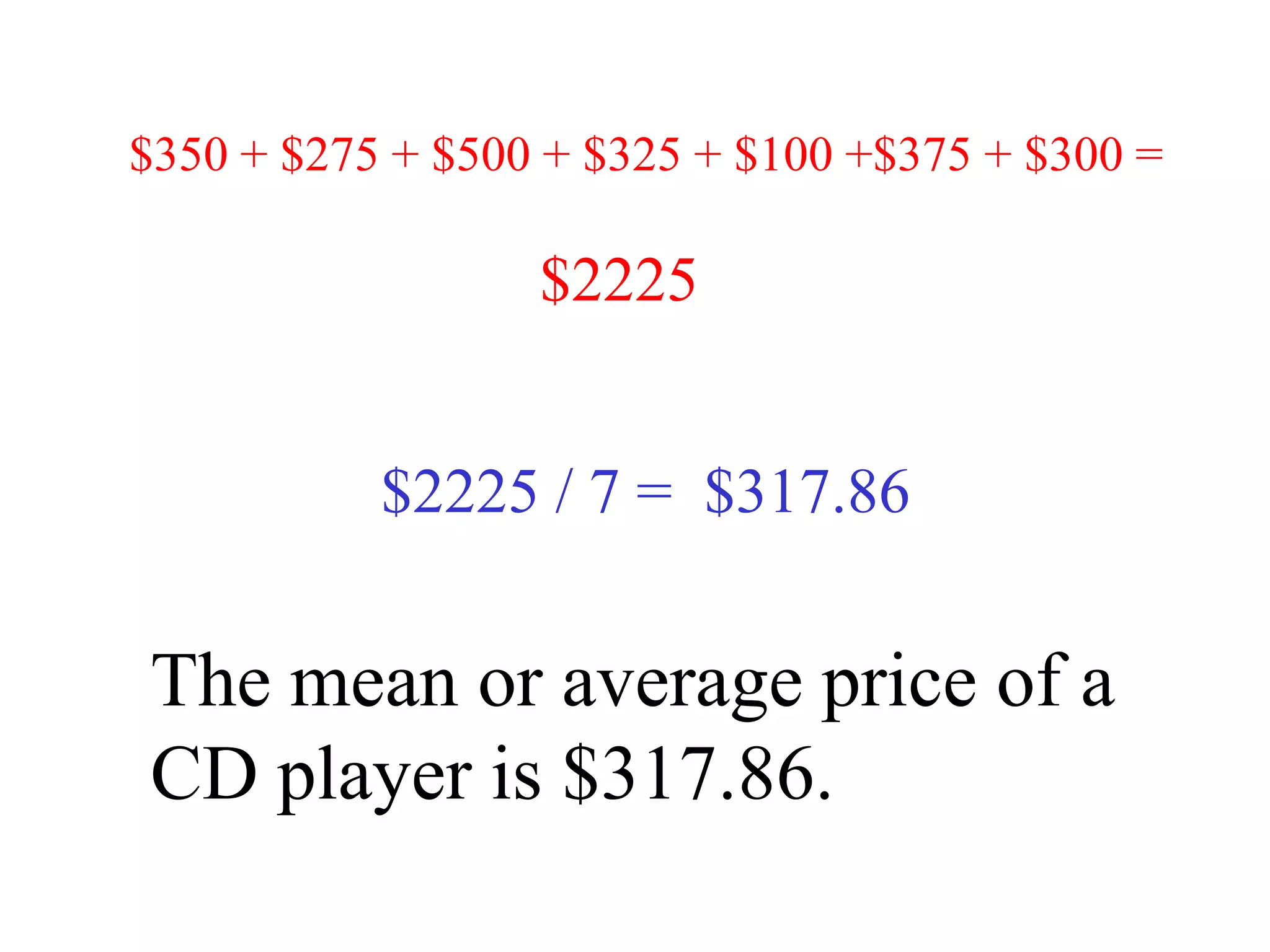$350 + $275 + $500 + $325 + $100 +$375 + $300 =

                  $2225


           $2225 / 7 = $317.86


The mean or average price of a
CD player is $317.86.
 
