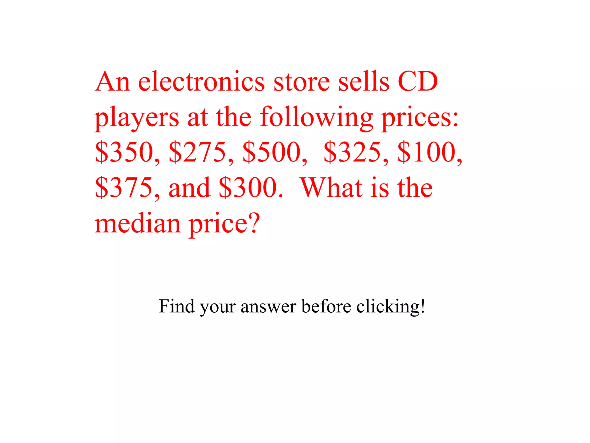 An electronics store sells CD
players at the following prices:
$350, $275, $500, $325, $100,
$375, and $300. What is the
median price?

     Find your answer before clicking!
 
