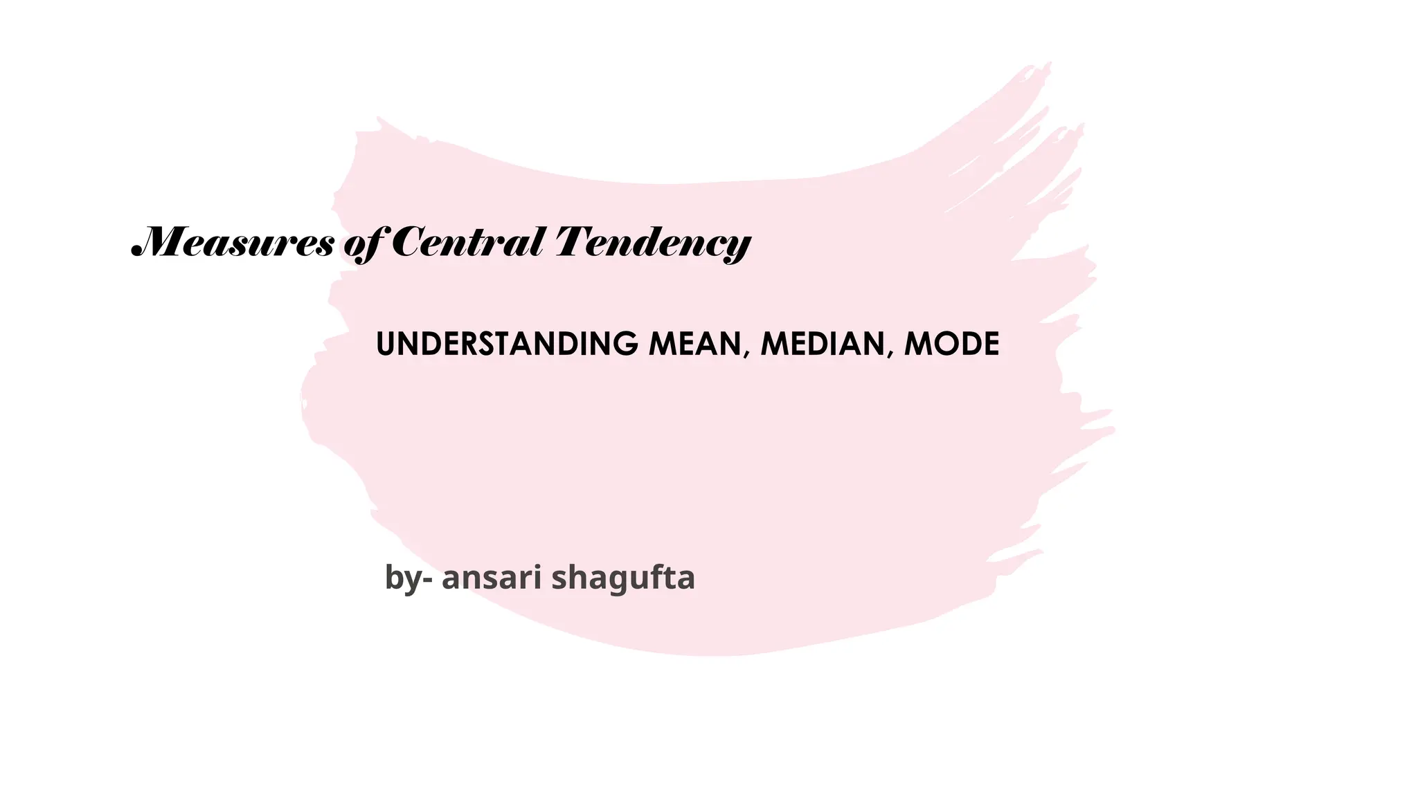 Measures of Central Tendency
UNDERSTANDING MEAN, MEDIAN, MODE
by- ansari shagufta
 