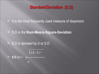 It is the most frequently used measure of dispersion S.D is the  Root-Means-Square-Deviation   S.D is denoted by σ or S.D  ___________ Σ ( X – X )  2   S.D   (σ)  =  γ ---------------------- n 