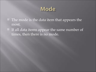 The mode is the data item that appears the most. If all data items appear the same number of times, then there is no mode. 