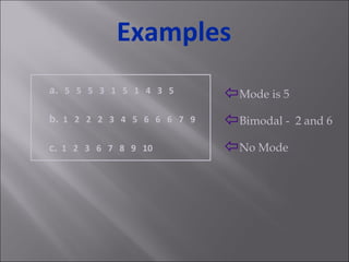 Mode is 5 Bimodal -  2 and 6 No Mode a.   5  5  5  3  1  5  1  4  3  5 b.   1  2  2  2  3  4  5  6  6  6  7  9 c.   1  2  3  6  7  8  9  10 Examples 
