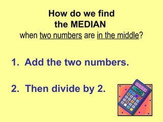 How do we find
the MEDIAN
when two numbers are in the middle?
1. Add the two numbers.
2. Then divide by 2.
 