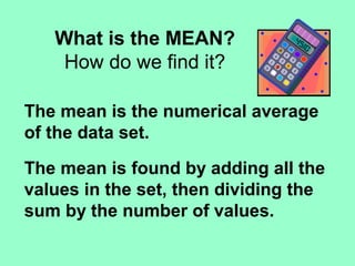 What is the MEAN?
How do we find it?
The mean is the numerical average
of the data set.
The mean is found by adding all the
values in the set, then dividing the
sum by the number of values.
 