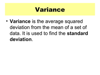 • Variance is the average squared
deviation from the mean of a set of
data. It is used to find the standard
deviation.
Variance
 
