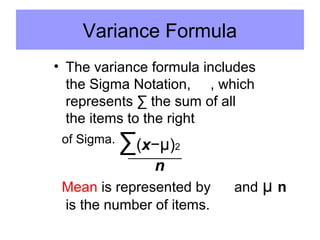 Variance Formula
• The variance formula includes
the Sigma Notation, , which
represents ∑ the sum of all
the items to the right
of Sigma.
∑(x−µ)2
n
Mean is represented by and µ n
is the number of items.
 