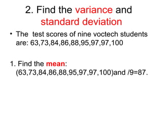 2. Find the variance and
standard deviation
• The test scores of nine voctech students
are: 63,73,84,86,88,95,97,97,100
1. Find the mean:
(63,73,84,86,88,95,97,97,100)and /9=87.
 