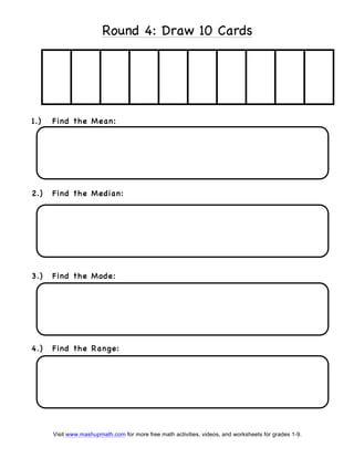 Visit www.mashupmath.com for more free math activities, videos, and worksheets for grades 1-9.
Round 4: Draw 10 Cards
1.) Find the Mean:
2.) Find the Median:
3.) Find the Mode:
4.) Find the Range:
 