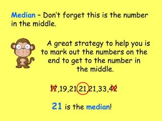 Median – Don’t forget this is the number
in the middle.
17,19,21,21,21,33,42
A great strategy to help you is
to mark out the numbers on the
end to get to the number in
the middle.
X X
21 is the median!
 