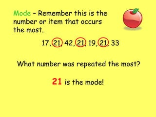 Mode – Remember this is the
number or item that occurs
the most.
17, 21, 42, 21, 19, 21, 33
What number was repeated the most?
21 is the mode!
 