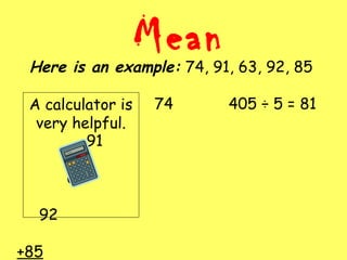 MeanHere is an example: 74, 91, 63, 92, 85
74 405 ÷ 5 = 81
91
63
92
+85
A calculator is
very helpful.
 