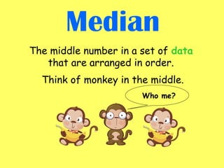 Median
The middle number in a set of data
that are arranged in order.
Think of monkey in the middle.
Who me?
 