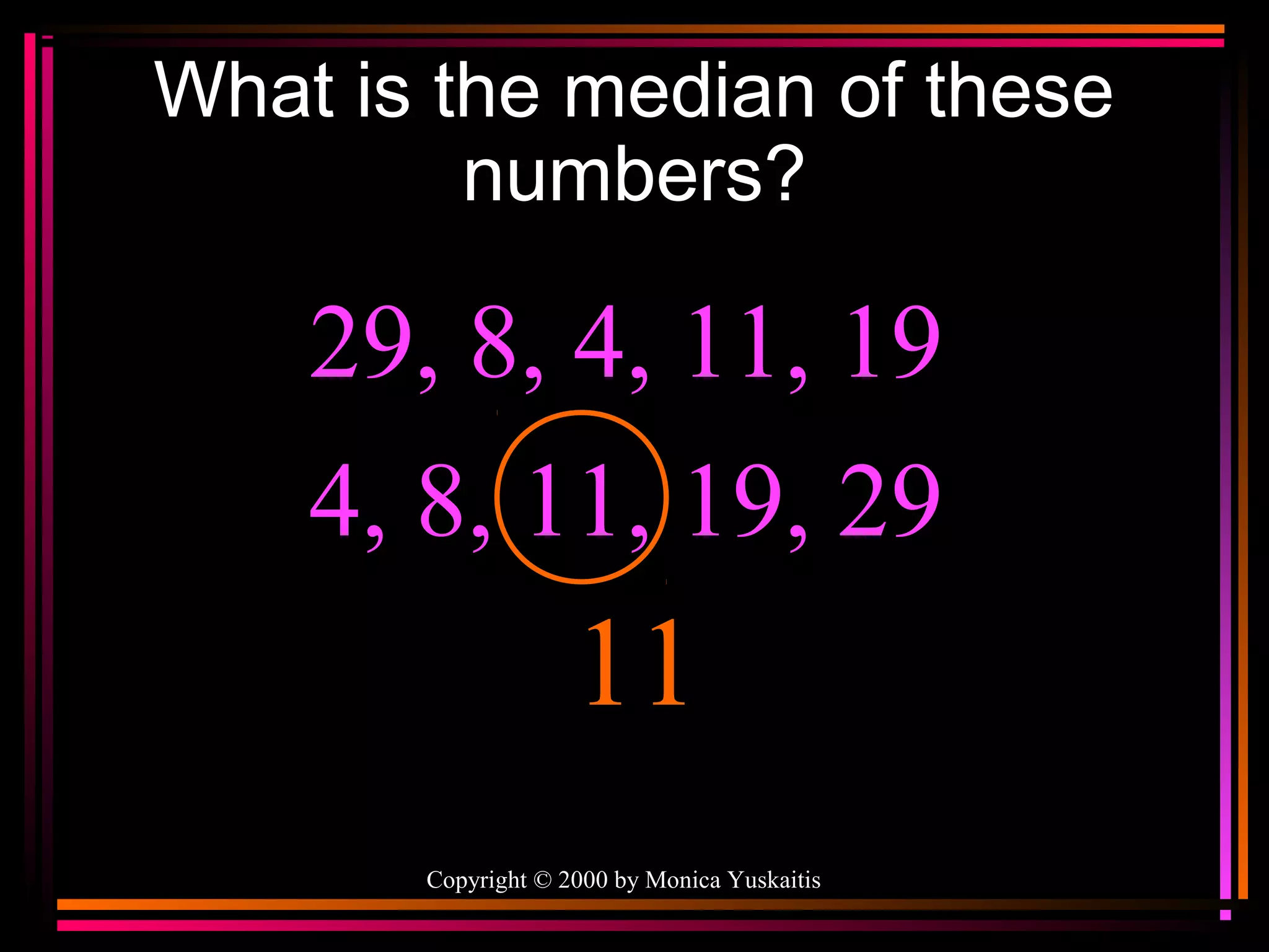 What is the median of these
numbers?

29, 8, 4, 11, 19
4, 8, 11, 19, 29

11
Copyright © 2000 by Monica Yuskaitis

 