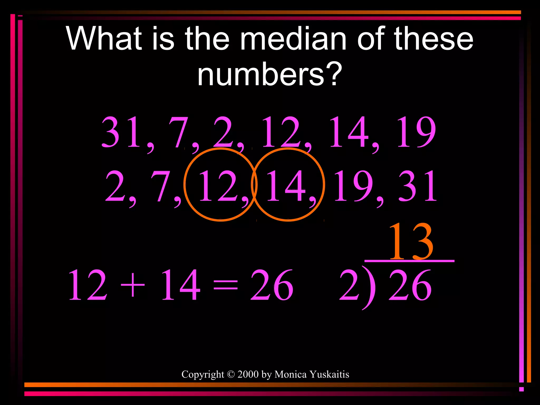 What is the median of these
numbers?

31, 7, 2, 12, 14, 19
2, 7, 12, 14, 19, 31

13

12 + 14 = 26 2) 26
Copyright © 2000 by Monica Yuskaitis

 