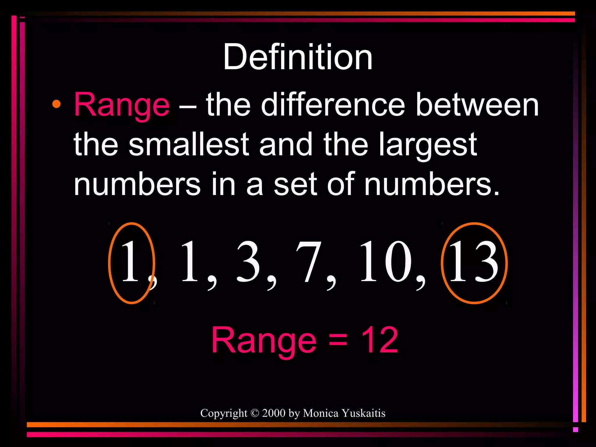 Definition
• Range – the difference between
the smallest and the largest
numbers in a set of numbers.

1, 1, 3, 7, 10, 13
Range = 12
Copyright © 2000 by Monica Yuskaitis

 