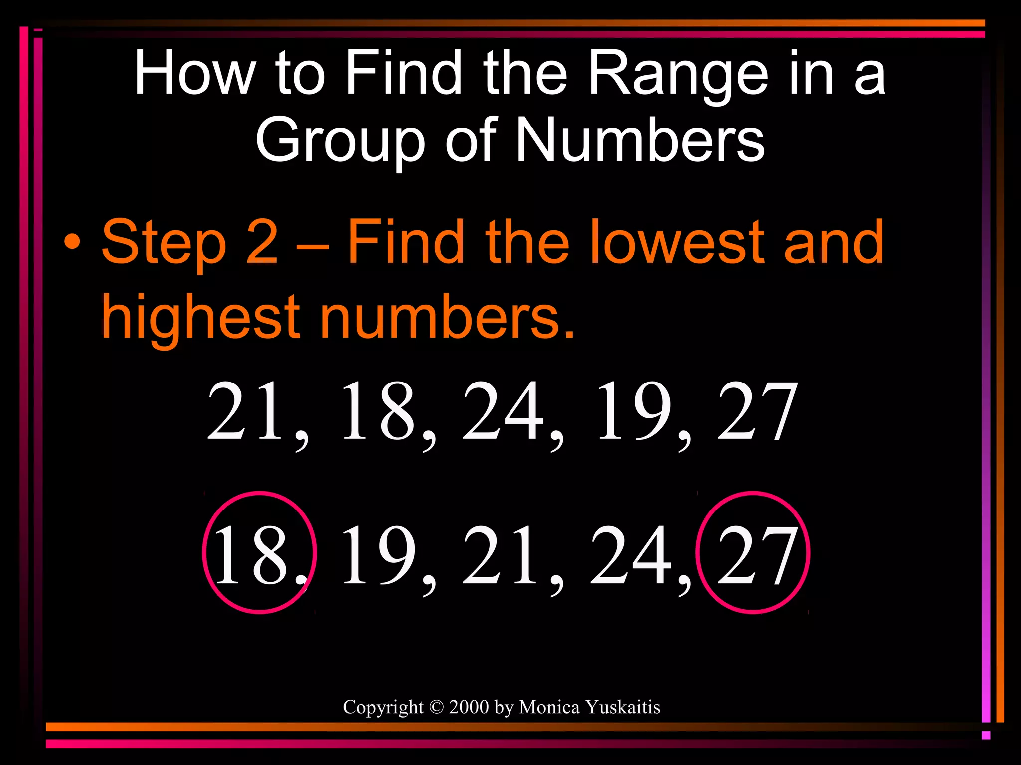 How to Find the Range in a
Group of Numbers
• Step 2 – Find the lowest and
highest numbers.

21, 18, 24, 19, 27
18, 19, 21, 24, 27
Copyright © 2000 by Monica Yuskaitis

 