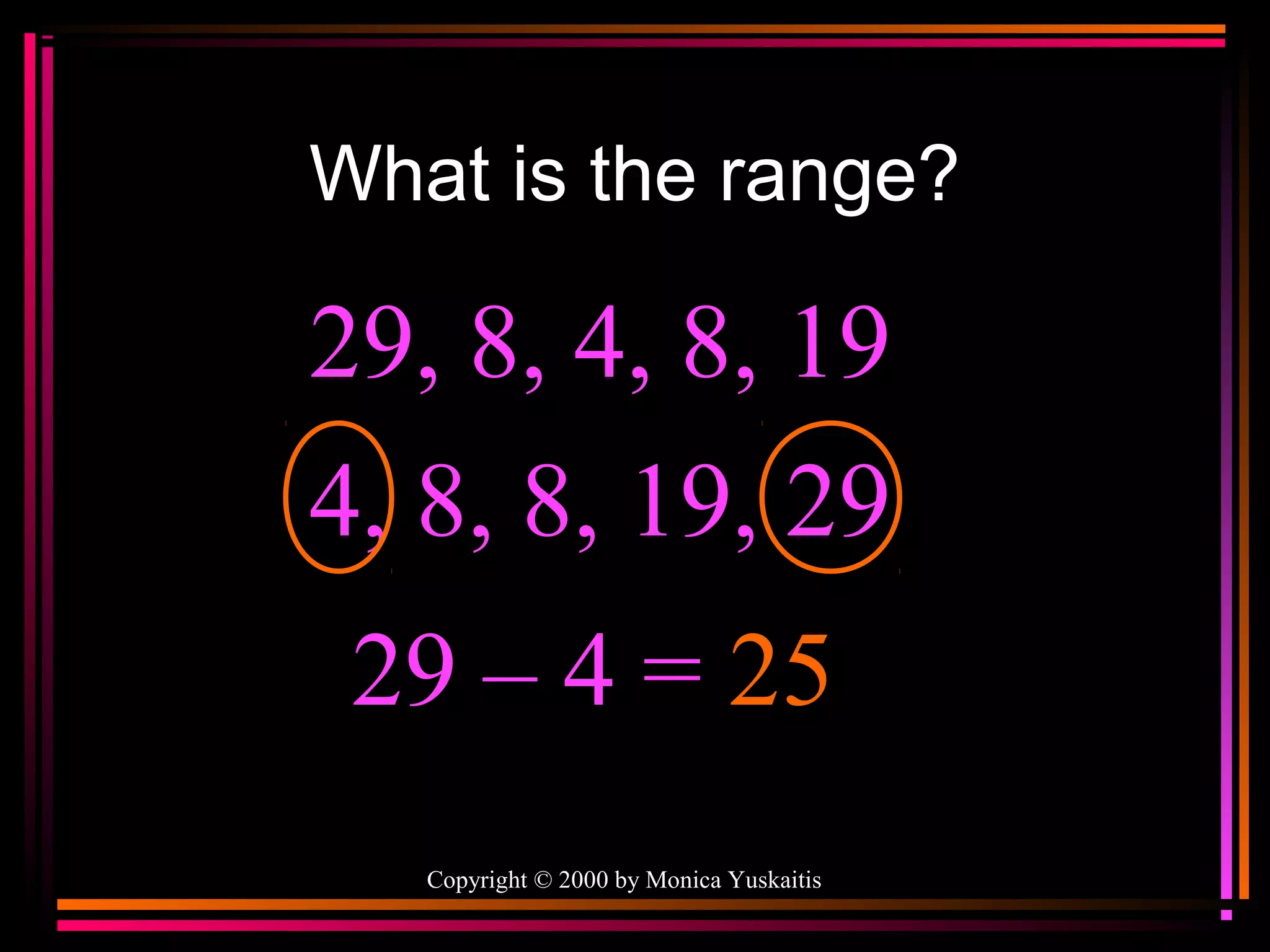 What is the range?

29, 8, 4, 8, 19
4, 8, 8, 19, 29
29 – 4 = 25
Copyright © 2000 by Monica Yuskaitis

 