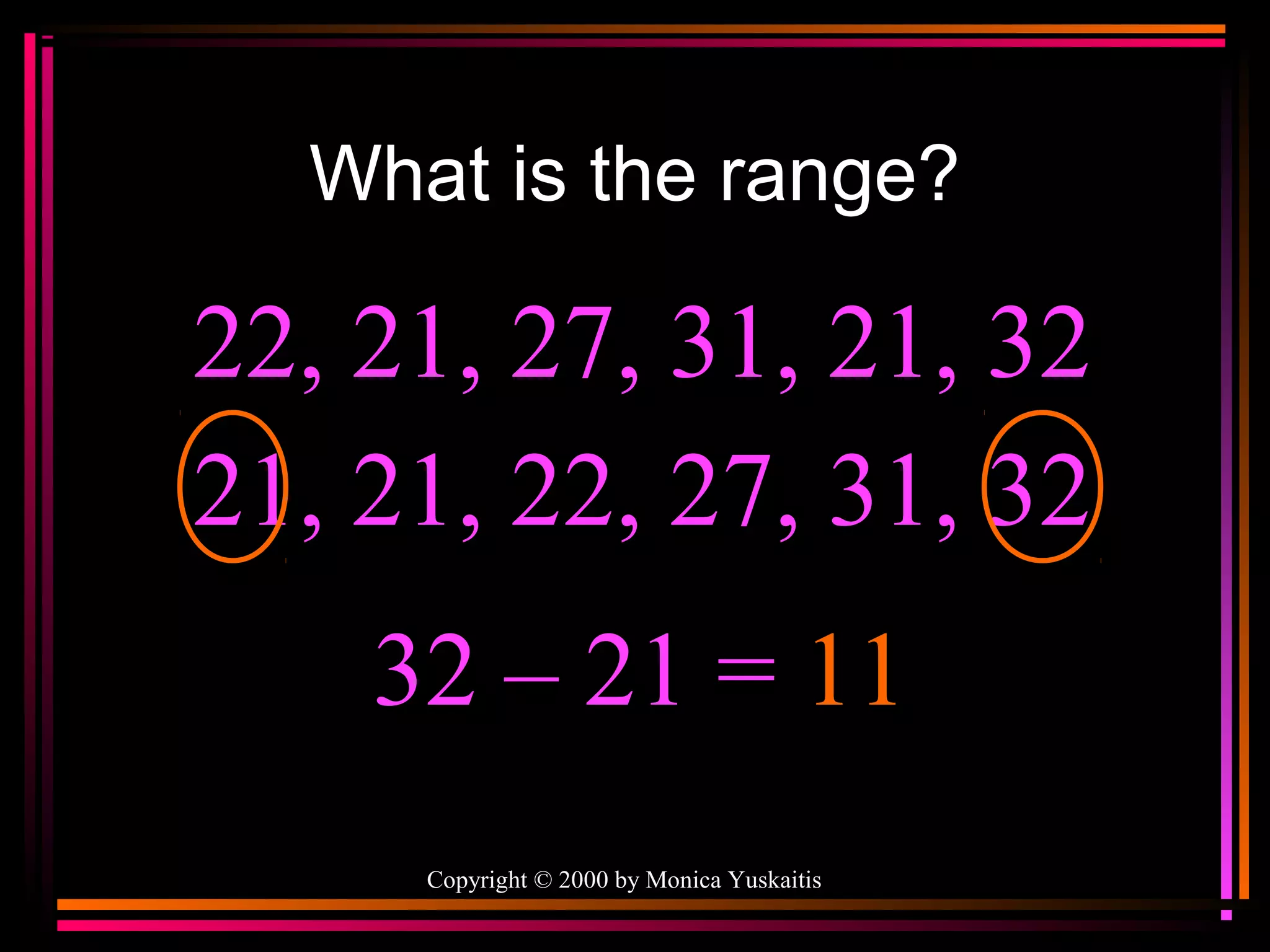 What is the range?

22, 21, 27, 31, 21, 32
21, 21, 22, 27, 31, 32
32 – 21 = 11
Copyright © 2000 by Monica Yuskaitis

 