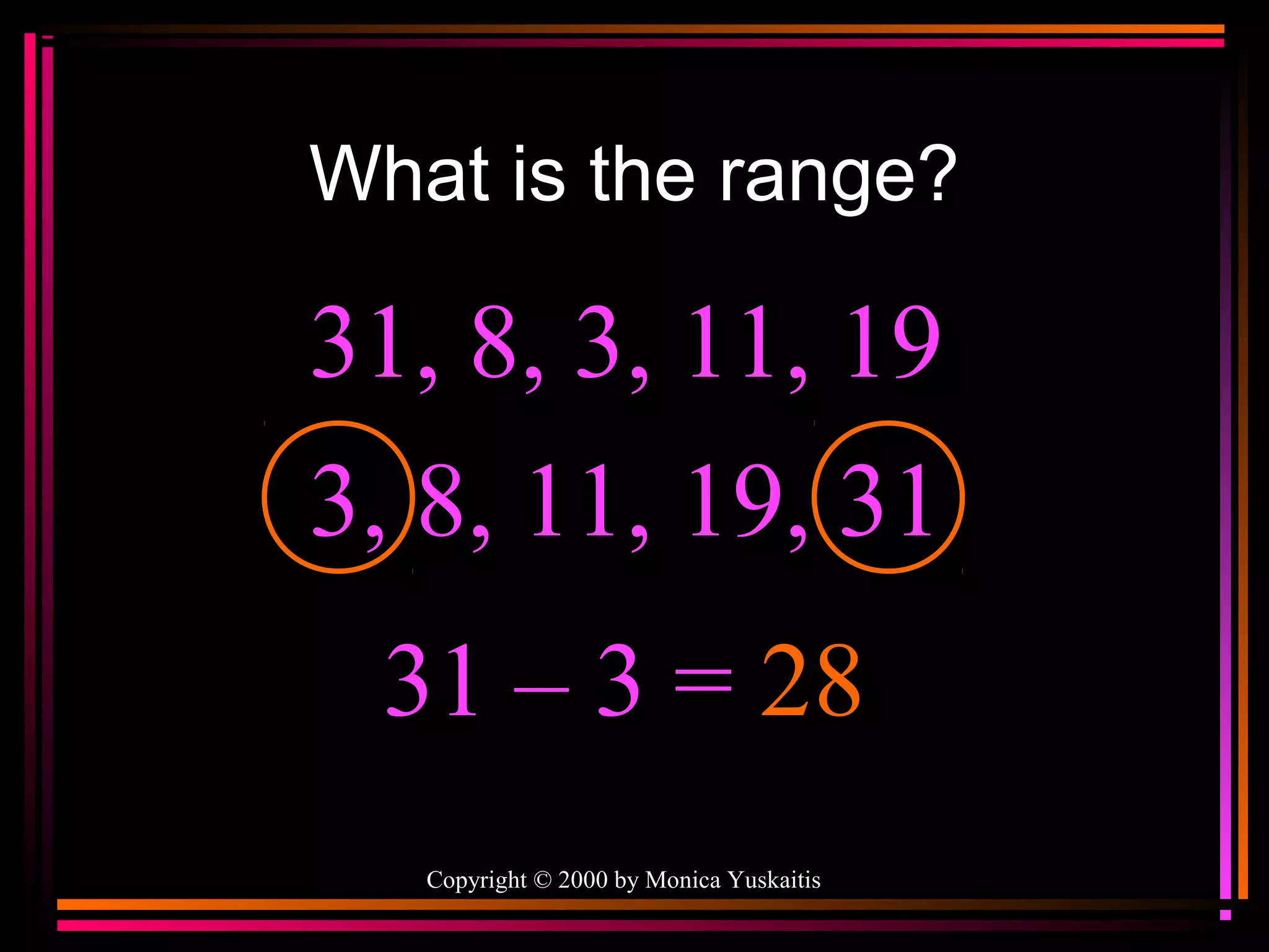 What is the range?

31, 8, 3, 11, 19
3, 8, 11, 19, 31
31 – 3 = 28
Copyright © 2000 by Monica Yuskaitis

 