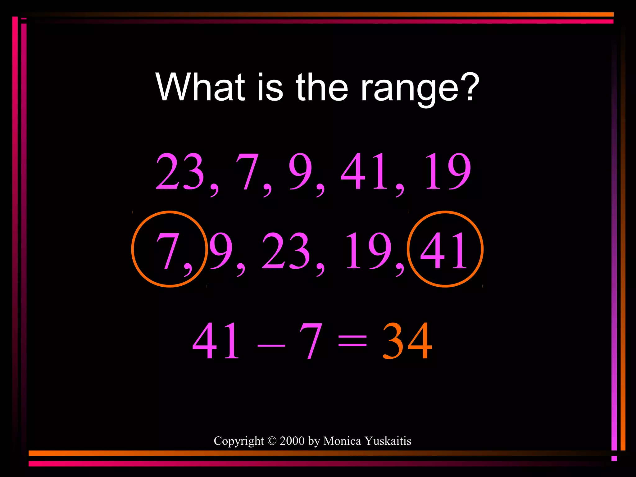 What is the range?

23, 7, 9, 41, 19
7, 9, 23, 19, 41
41 – 7 = 34
Copyright © 2000 by Monica Yuskaitis

 